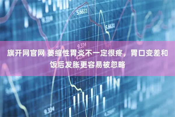 旗开网官网 萎缩性胃炎不一定很疼,胃口变差和饭后发胀更容易被忽略