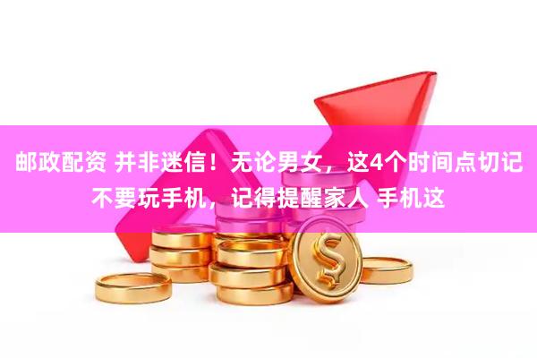 邮政配资 并非迷信！无论男女，这4个时间点切记不要玩手机，记得提醒家人 手机这