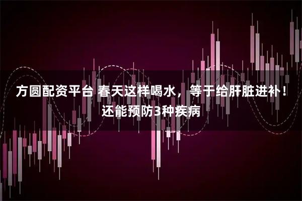 方圆配资平台 春天这样喝水，等于给肝脏进补！还能预防3种疾病