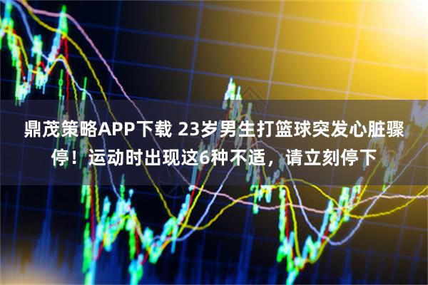 鼎茂策略APP下载 23岁男生打篮球突发心脏骤停！运动时出现这6种不适，请立刻停下