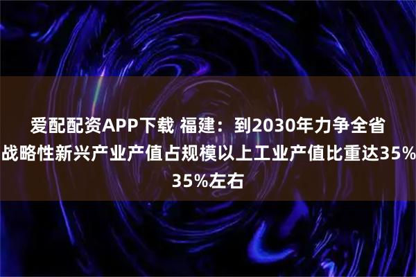 爱配配资APP下载 福建：到2030年力争全省工业战略性新兴产业产值占规模以上工业产值比重达35%左右