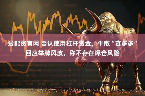爱配资官网 否认使用杠杆资金，牛散“鑫多多”回应举牌风波，称不存在爆仓风险