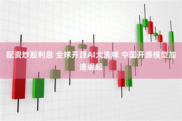 配资炒股利息 全球开源AI大洗牌 中国开源模型加速崛起