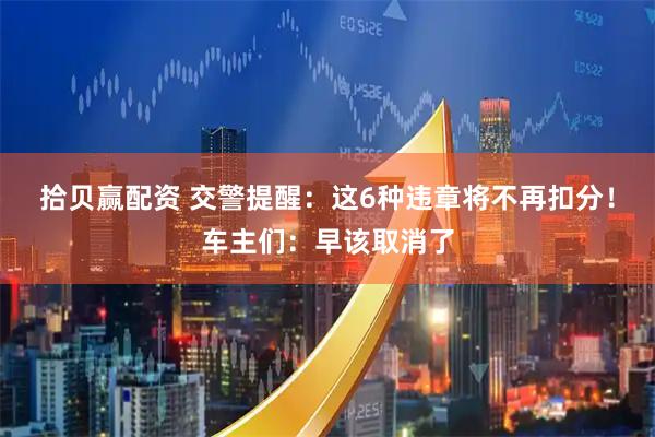 拾贝赢配资 交警提醒：这6种违章将不再扣分！车主们：早该取消了