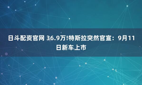 日斗配资官网 36.9万!特斯拉突然官宣：9月11日新车上市