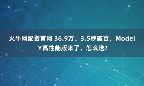 火牛网配资官网 36.9万、3.5秒破百，Model Y高性能版来了，怎么选?