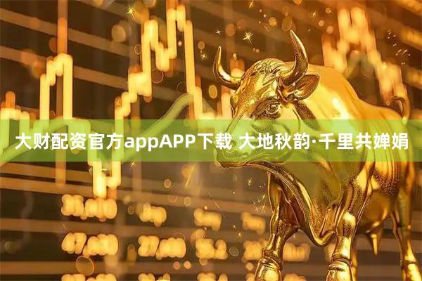 大财配资官方appAPP下载 大地秋韵·千里共婵娟