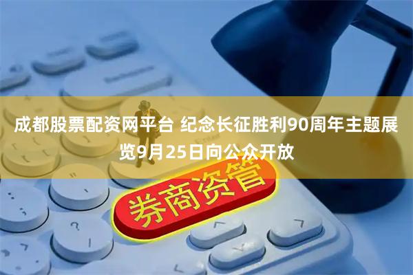 成都股票配资网平台 纪念长征胜利90周年主题展览9月25日向公众开放