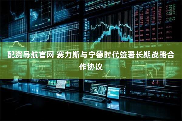 配资导航官网 赛力斯与宁德时代签署长期战略合作协议