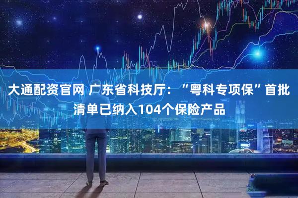 大通配资官网 广东省科技厅：“粤科专项保”首批清单已纳入104个保险产品