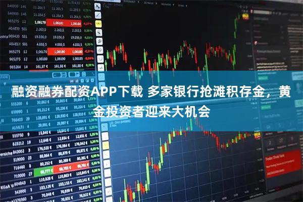 融资融券配资APP下载 多家银行抢滩积存金，黄金投资者迎来大机会